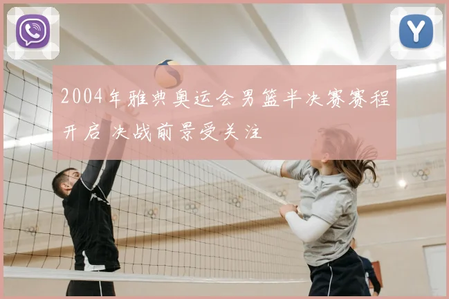 2004年雅典奥运会男篮半决赛赛程开启 决战前景受关注
