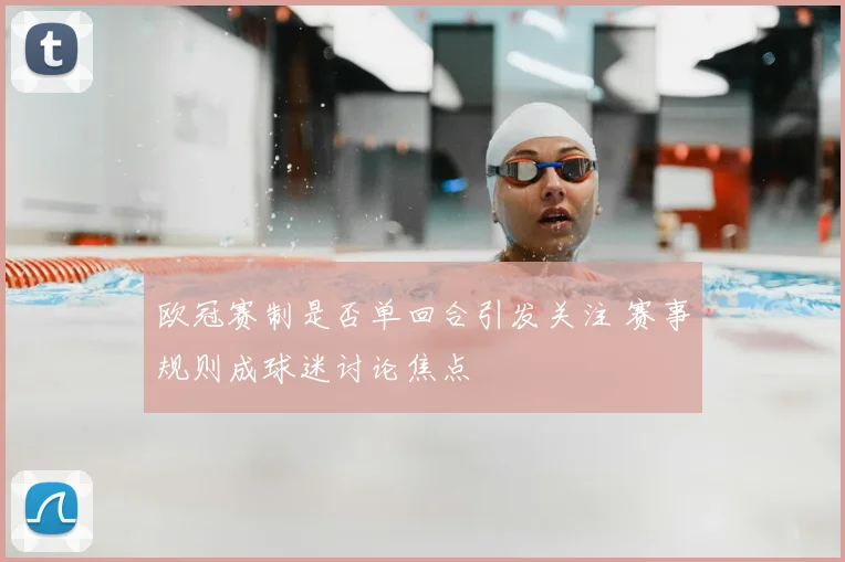 欧冠赛制是否单回合引发关注 赛事规则成球迷讨论焦点