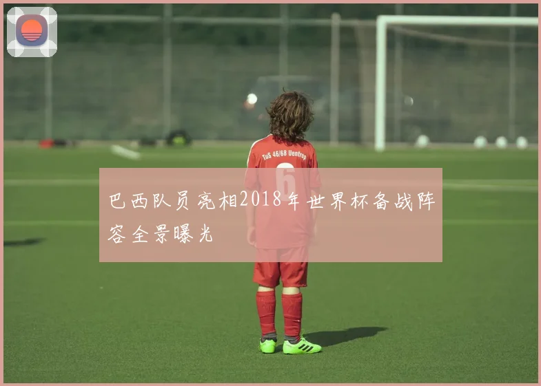 巴西队员亮相2018年世界杯备战阵容全景曝光