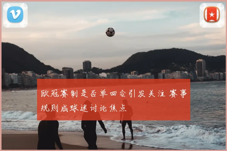 欧冠赛制是否单回合引发关注 赛事规则成球迷讨论焦点