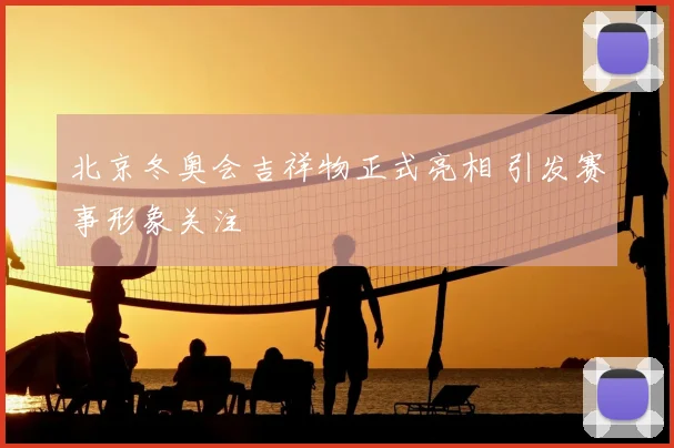 北京冬奥会吉祥物正式亮相 引发赛事形象关注