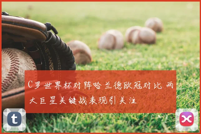 C罗世界杯对阵哈兰德欧冠对比 两大巨星关键战表现引关注