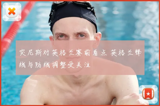 突尼斯对英格兰赛前看点 英格兰锋线与防线调整受关注