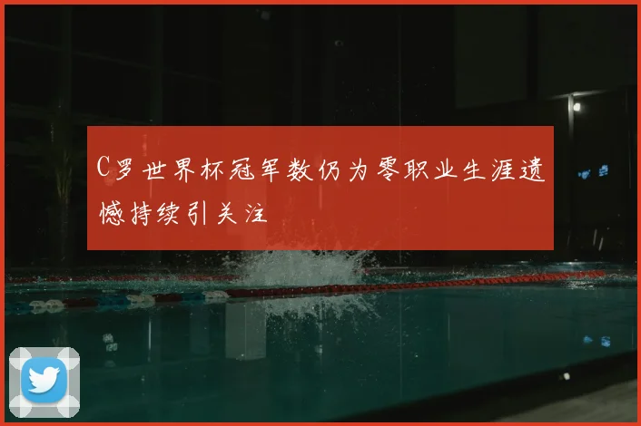 C罗世界杯冠军数仍为零职业生涯遗憾持续引关注