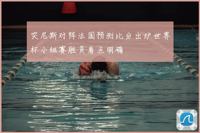 突尼斯对阵法国预测比分出炉世界杯小组赛胜负看点明确