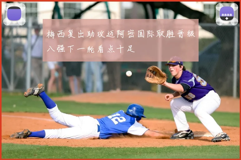 梅西复出助攻迈阿密国际取胜晋级八强下一轮看点十足