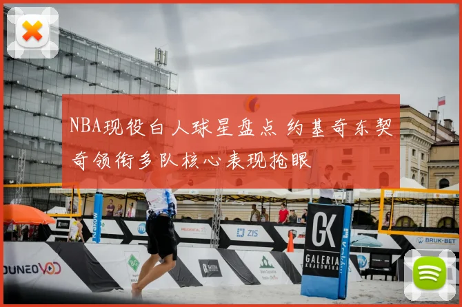 NBA现役白人球星盘点 约基奇东契奇领衔多队核心表现抢眼