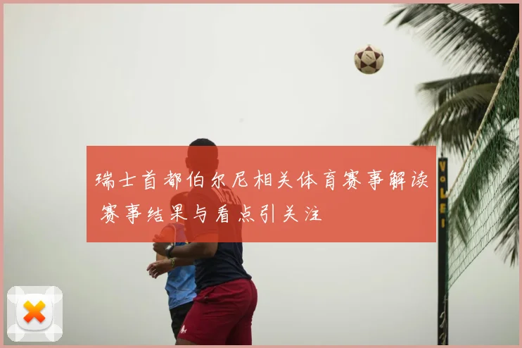 瑞士首都伯尔尼相关体育赛事解读 赛事结果与看点引关注