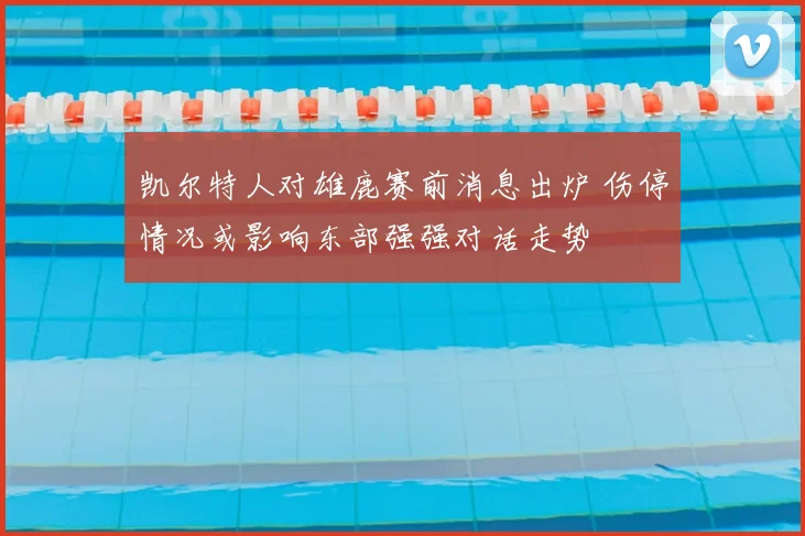 凯尔特人对雄鹿赛前消息出炉 伤停情况或影响东部强强对话走势