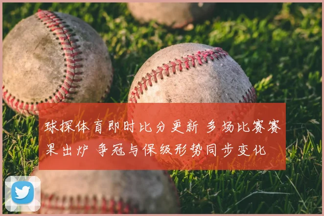 球探体育即时比分更新 多场比赛赛果出炉 争冠与保级形势同步变化