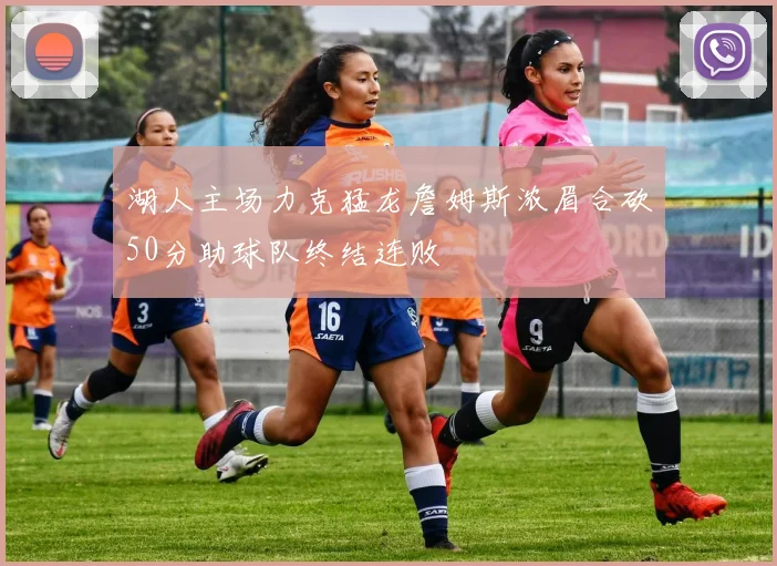 湖人主场力克猛龙詹姆斯浓眉合砍50分助球队终结连败