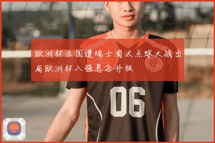 欧洲杯法国遭瑞士淘汰点球大战出局欧洲杯八强悬念升级