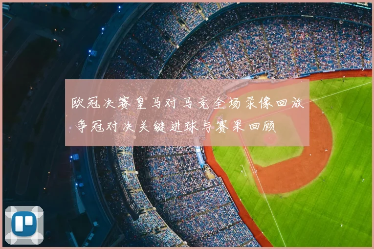 欧冠决赛皇马对马竞全场录像回放 争冠对决关键进球与赛果回顾