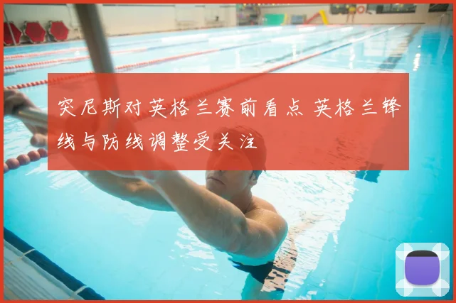 突尼斯对英格兰赛前看点 英格兰锋线与防线调整受关注