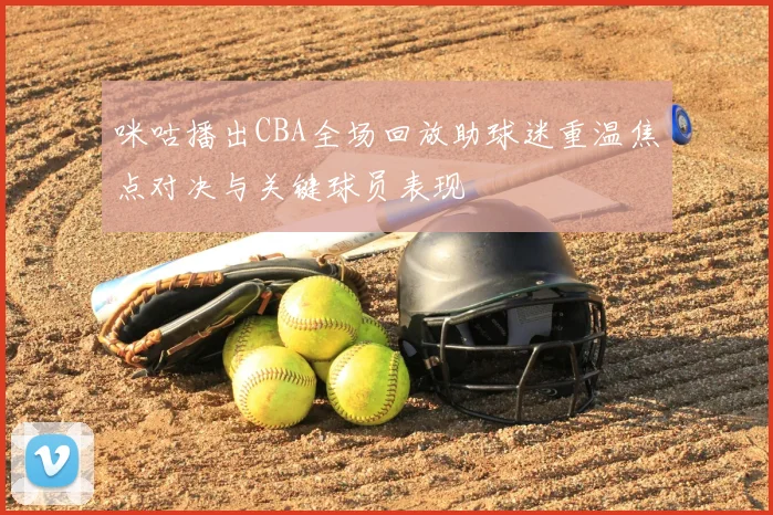 咪咕播出CBA全场回放助球迷重温焦点对决与关键球员表现