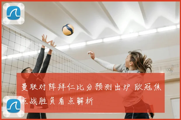 曼联对阵拜仁比分预测出炉 欧冠焦点战胜负看点解析