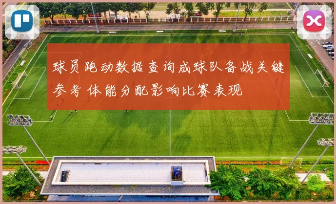 球员跑动数据查询成球队备战关键参考 体能分配影响比赛表现
