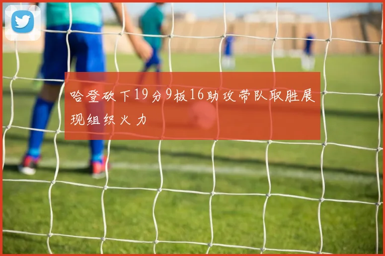 哈登砍下19分9板16助攻带队取胜展现组织火力