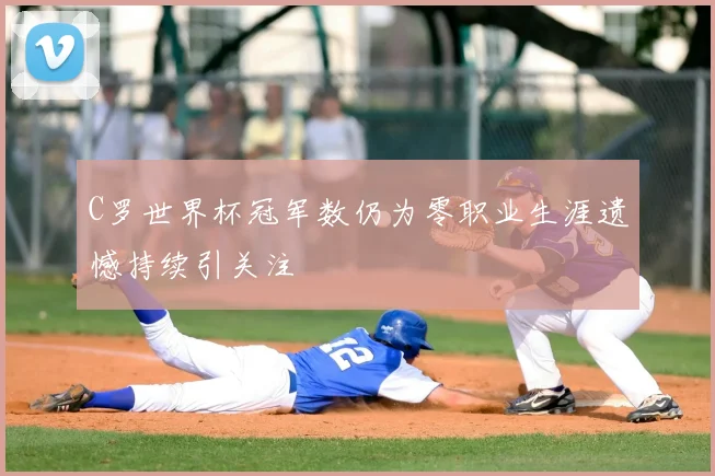C罗世界杯冠军数仍为零职业生涯遗憾持续引关注