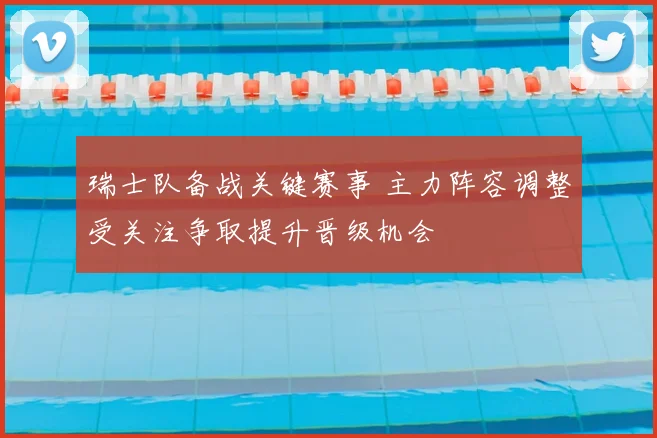 瑞士队备战关键赛事 主力阵容调整受关注争取提升晋级机会