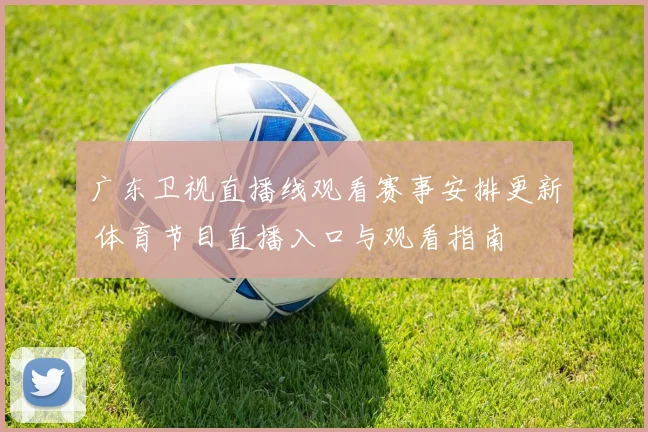 广东卫视直播线观看赛事安排更新 体育节目直播入口与观看指南