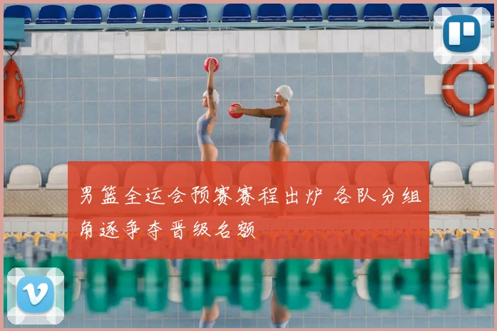 男篮全运会预赛赛程出炉 各队分组角逐争夺晋级名额