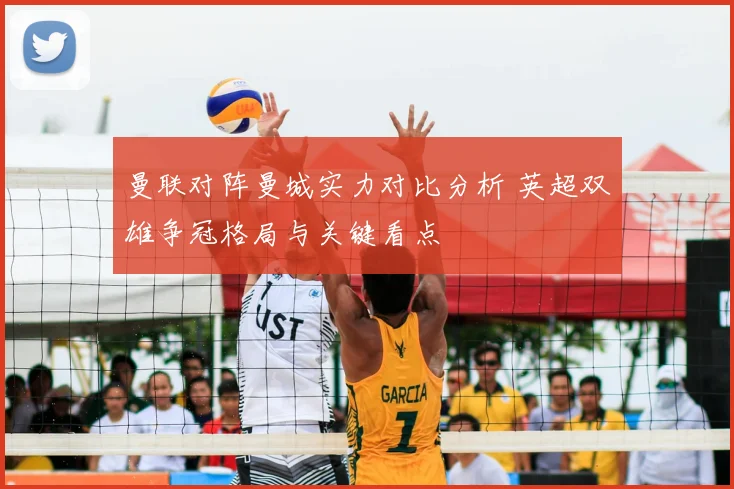 曼联对阵曼城实力对比分析 英超双雄争冠格局与关键看点