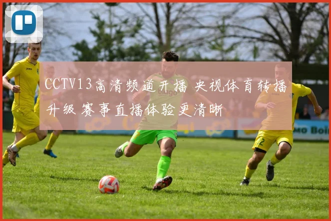 CCTV13高清频道开播 央视体育转播升级 赛事直播体验更清晰