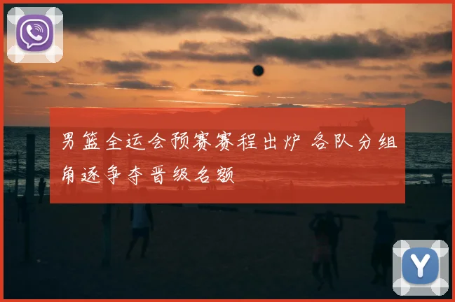 男篮全运会预赛赛程出炉 各队分组角逐争夺晋级名额