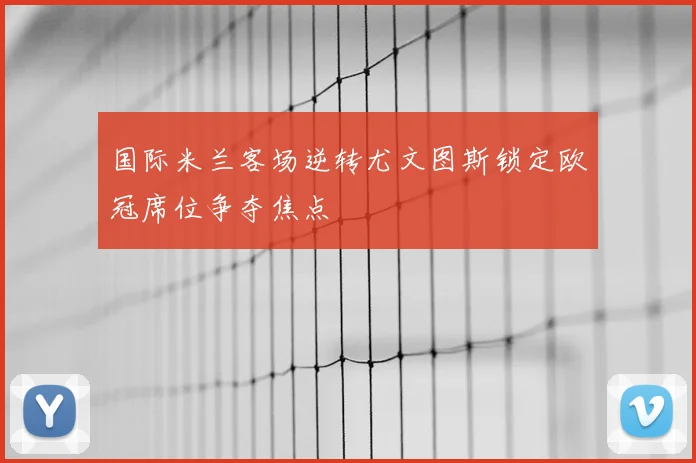 国际米兰客场逆转尤文图斯锁定欧冠席位争夺焦点