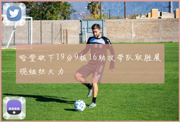 哈登砍下19分9板16助攻带队取胜展现组织火力