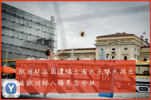 欧洲杯法国遭瑞士淘汰点球大战出局欧洲杯八强悬念升级