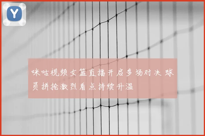 咪咕视频女篮直播开启多场对决 球员拼抢激烈看点持续升温