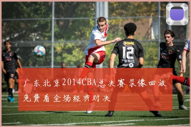 广东北京2014CBA总决赛录像回放 免费看全场经典对决