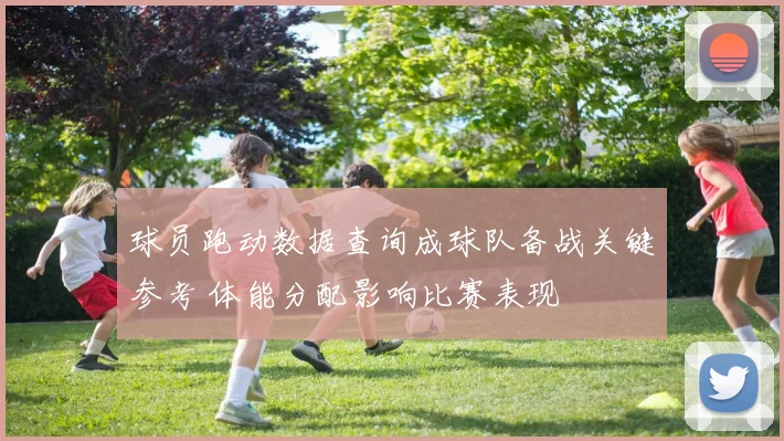 球员跑动数据查询成球队备战关键参考 体能分配影响比赛表现