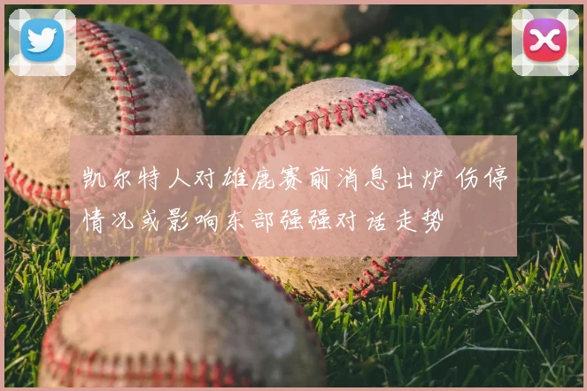 凯尔特人对雄鹿赛前消息出炉 伤停情况或影响东部强强对话走势