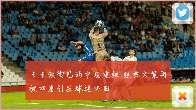 卡卡领衔巴西中场重组 经典文案再被回看引发球迷怀旧