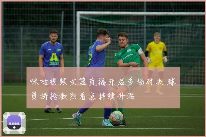 咪咕视频女篮直播开启多场对决 球员拼抢激烈看点持续升温