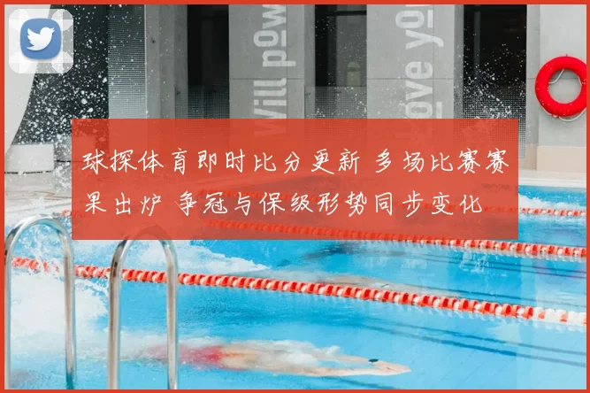 球探体育即时比分更新 多场比赛赛果出炉 争冠与保级形势同步变化