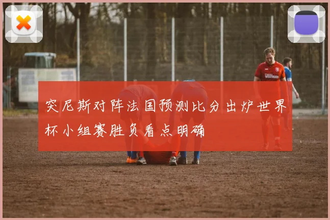 突尼斯对阵法国预测比分出炉世界杯小组赛胜负看点明确
