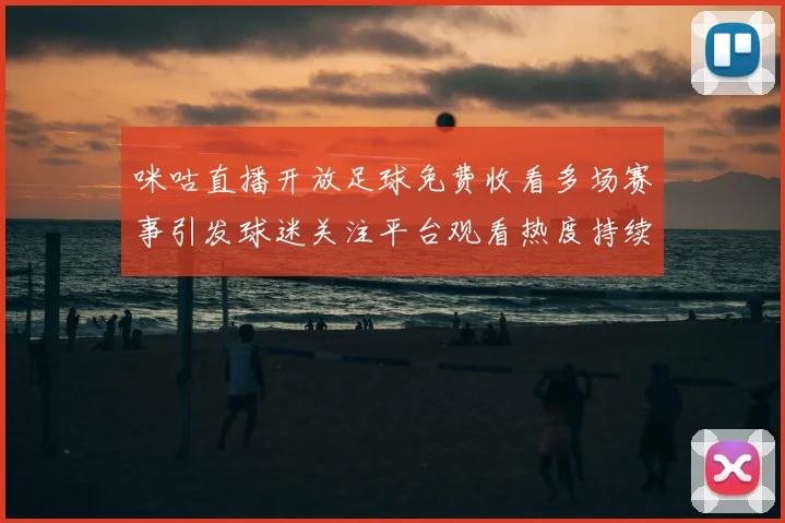 咪咕直播开放足球免费收看多场赛事引发球迷关注平台观看热度持续上升