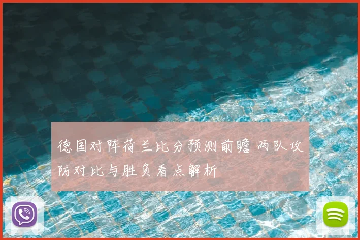 德国对阵荷兰比分预测前瞻 两队攻防对比与胜负看点解析